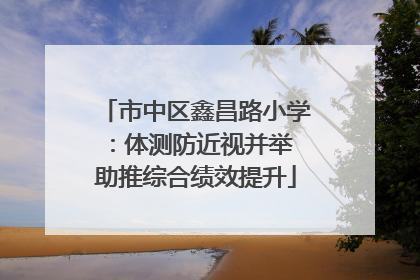 市中区鑫昌路小学：体测防近视并举 助推综合绩效提升