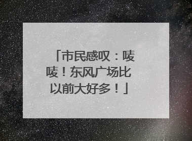 市民感叹：唛唛！东风广场比以前大好多！