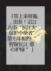 带上采样瓶，出发！沿江八市“长江大保护小使者”第七年相约“智探长江 童心护绿 ”