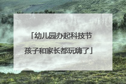 幼儿园办起科技节 孩子和家长都玩嗨了