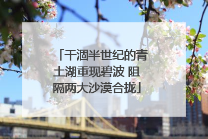 干涸半世纪的青土湖重现碧波 阻隔两大沙漠合拢