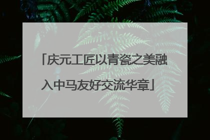 庆元工匠以青瓷之美融入中马友好交流华章