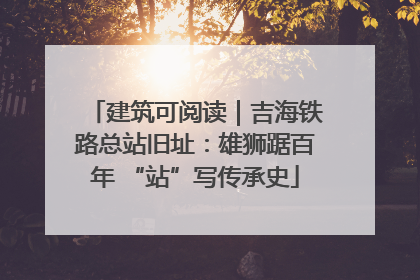 建筑可阅读｜吉海铁路总站旧址：雄狮踞百年 “站”写传承史