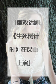 廉政话剧《生死倒计时》在保山上演