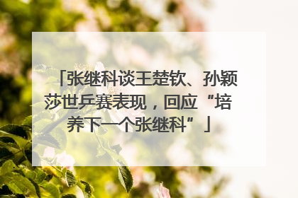 张继科谈王楚钦、孙颖莎世乒赛表现，回应“培养下一个张继科”