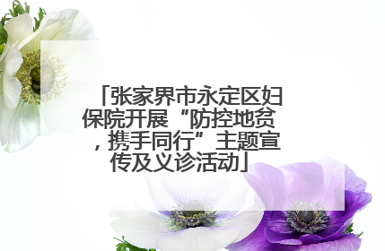 张家界市永定区妇保院开展“防控地贫，携手同行”主题宣传及义诊活动