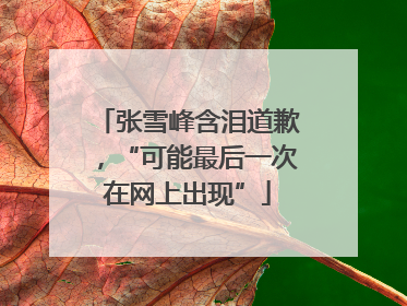 张雪峰含泪道歉，“可能最后一次在网上出现”