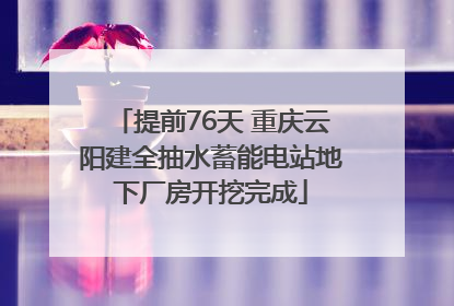 提前76天 重庆云阳建全抽水蓄能电站地下厂房开挖完成