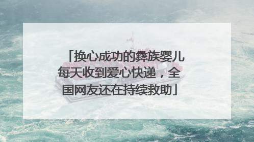 换心成功的彝族婴儿每天收到爱心快递，全国网友还在持续救助