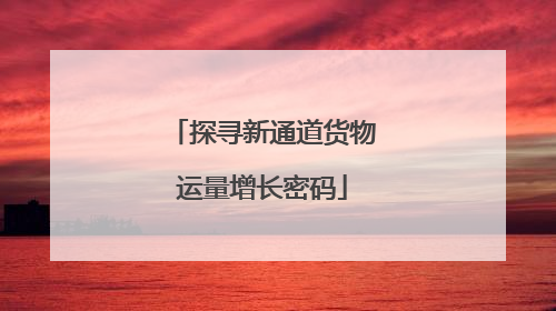 探寻新通道货物运量增长密码