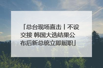 总台现场直击丨不设交接 韩国大选结果公布后新总统立即履职