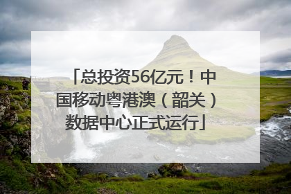 总投资56亿元！中国移动粤港澳（韶关）数据中心正式运行