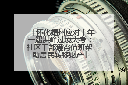 怀化靖州应对十年一遇洪峰过境大考：社区干部通宵值班帮助居民转移财产