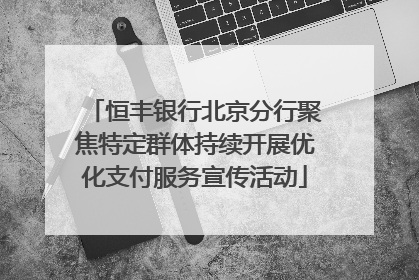 恒丰银行北京分行聚焦特定群体持续开展优化支付服务宣传活动