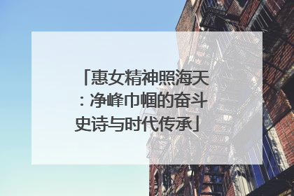 惠女精神照海天：净峰巾帼的奋斗史诗与时代传承