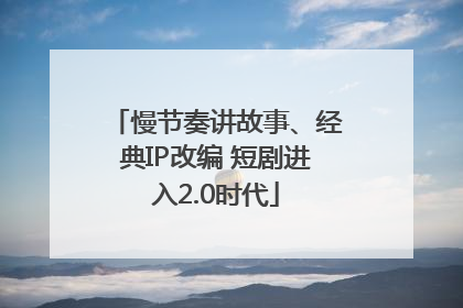 慢节奏讲故事、经典IP改编 短剧进入2.0时代