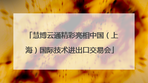 慧博云通精彩亮相中国（上海）国际技术进出口交易会