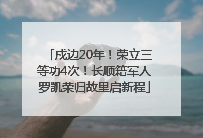 戍边20年！荣立三等功4次！长顺籍军人罗凯荣归故里启新程