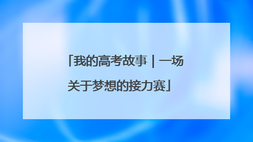 我的高考故事｜一场关于梦想的接力赛