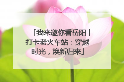 我来邀你看岳阳丨打卡老火车站：穿越时光，焕新归来