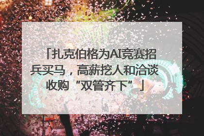 扎克伯格为AI竞赛招兵买马，高薪挖人和洽谈收购“双管齐下”