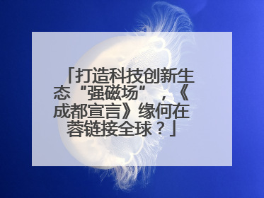 打造科技创新生态“强磁场”，《成都宣言》缘何在蓉链接全球？