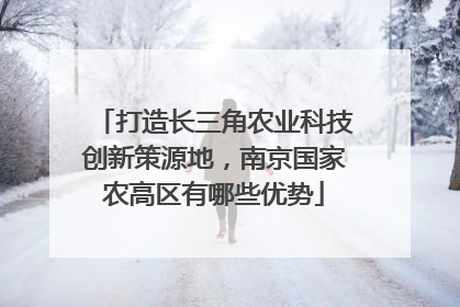 打造长三角农业科技创新策源地，南京国家农高区有哪些优势