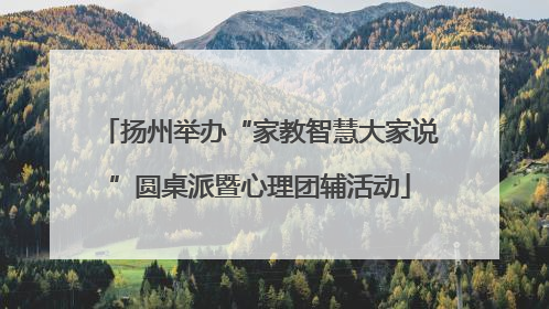 扬州举办“家教智慧大家说”圆桌派暨心理团辅活动