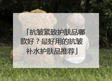 抗皱紧致护肤品哪款好？最好用的抗皱补水护肤品推荐
