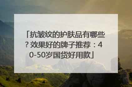 抗皱纹的护肤品有哪些？效果好的牌子推荐：40-50岁国货好用款