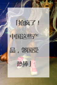 抢疯了！中国这些产品，邻国受热捧
