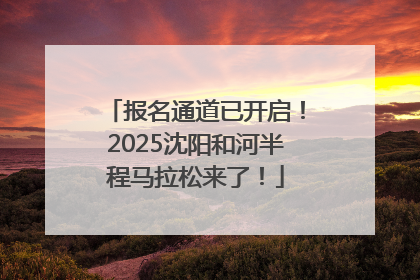报名通道已开启！2025沈阳和河半程马拉松来了！