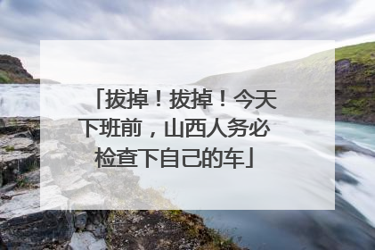拔掉！拔掉！今天下班前，山西人务必检查下自己的车