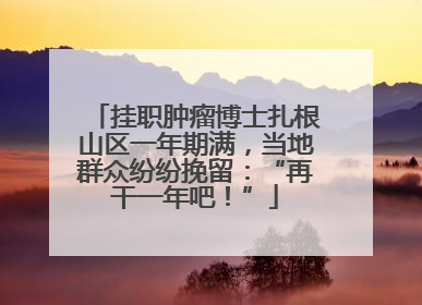 挂职肿瘤博士扎根山区一年期满，当地群众纷纷挽留：“再干一年吧！”