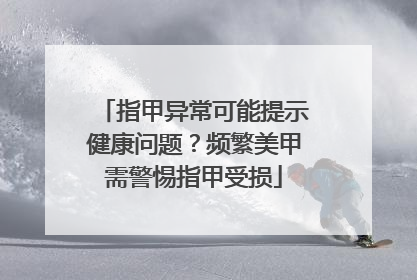 指甲异常可能提示健康问题？频繁美甲需警惕指甲受损