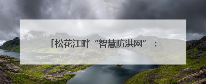 松花江畔“智慧防洪网”：科技赋能守护高铁生命线