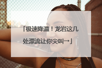 极速降温！龙岩这几处漂流让你尖叫→