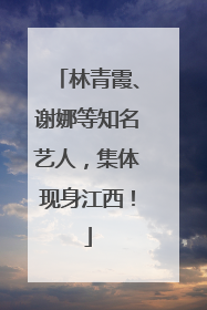 林青霞、谢娜等知名艺人，集体现身江西！