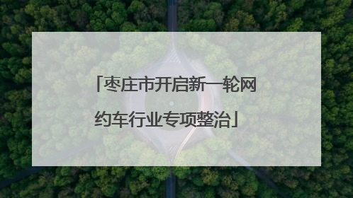 枣庄市开启新一轮网约车行业专项整治