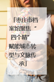 枣庄市档案馆聚焦“四个精” 赋能城市转型与文脉传承