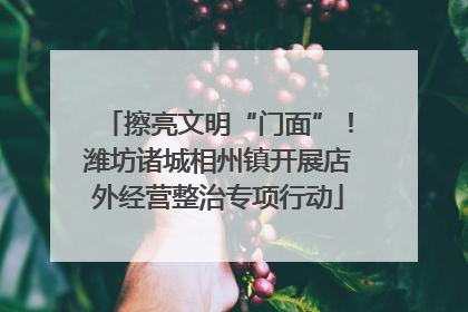 擦亮文明“门面”！潍坊诸城相州镇开展店外经营整治专项行动