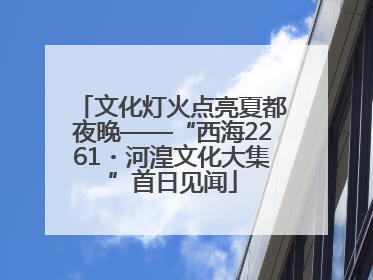 文化灯火点亮夏都夜晚——“西海2261・河湟文化大集”首日见闻