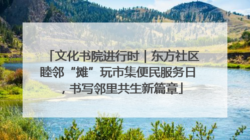 文化书院进行时｜东方社区睦邻“摊”玩市集便民服务日，书写邻里共生新篇章