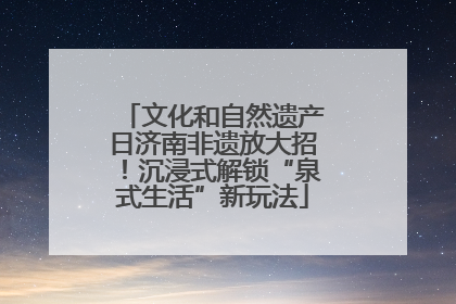 文化和自然遗产日济南非遗放大招！沉浸式解锁“泉式生活”新玩法
