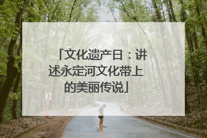 文化遗产日：讲述永定河文化带上的美丽传说