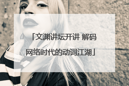 文渊讲坛开讲 解码网络时代的动词江湖