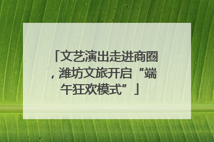 文艺演出走进商圈，潍坊文旅开启“端午狂欢模式”