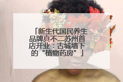 新生代国民养生品牌真不二苏州首店开业：古城墙下的“植物药房”