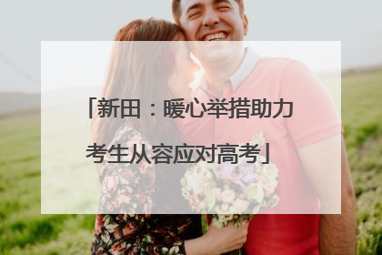 新田：暖心举措助力考生从容应对高考