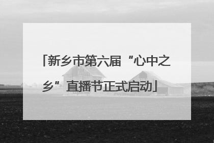 新乡市第六届“心中之乡”直播节正式启动